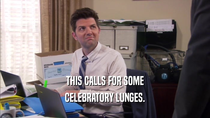 THIS CALLS FOR SOME CELEBRATORY LUNGES. 