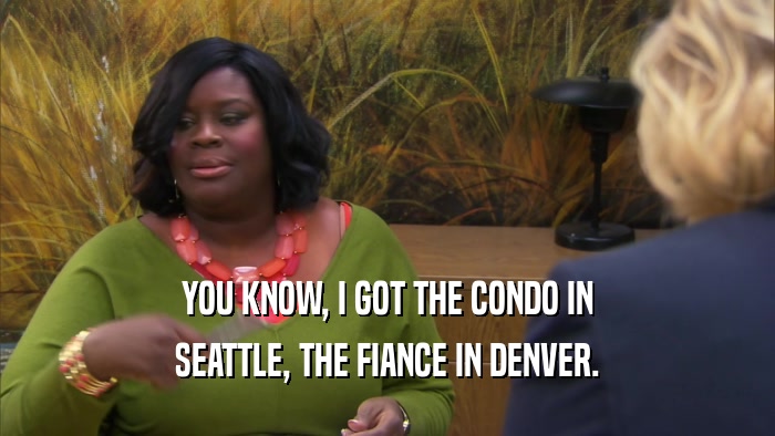YOU KNOW, I GOT THE CONDO IN SEATTLE, THE FIANCE IN DENVER. 