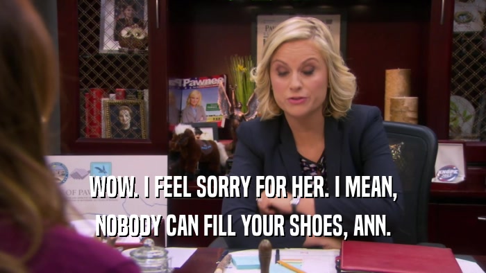 WOW. I FEEL SORRY FOR HER. I MEAN, NOBODY CAN FILL YOUR SHOES, ANN. 