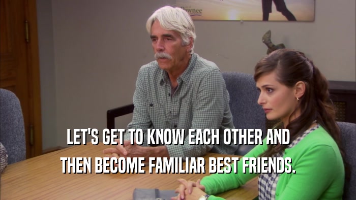 LET'S GET TO KNOW EACH OTHER AND THEN BECOME FAMILIAR BEST FRIENDS. 