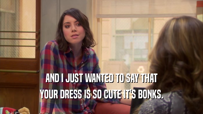 AND I JUST WANTED TO SAY THAT YOUR DRESS IS SO CUTE IT'S BONKS. 