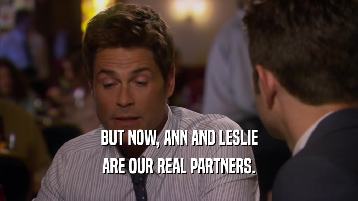 BUT NOW, ANN AND LESLIE ARE OUR REAL PARTNERS. 
