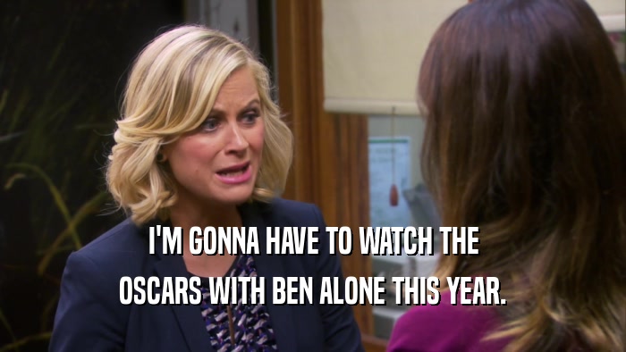 I'M GONNA HAVE TO WATCH THE
 OSCARS WITH BEN ALONE THIS YEAR.
 