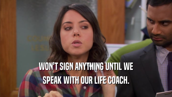 WON'T SIGN ANYTHING UNTIL WE SPEAK WITH OUR LIFE COACH. 