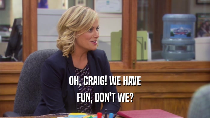 OH, CRAIG! WE HAVE FUN, DON'T WE? 