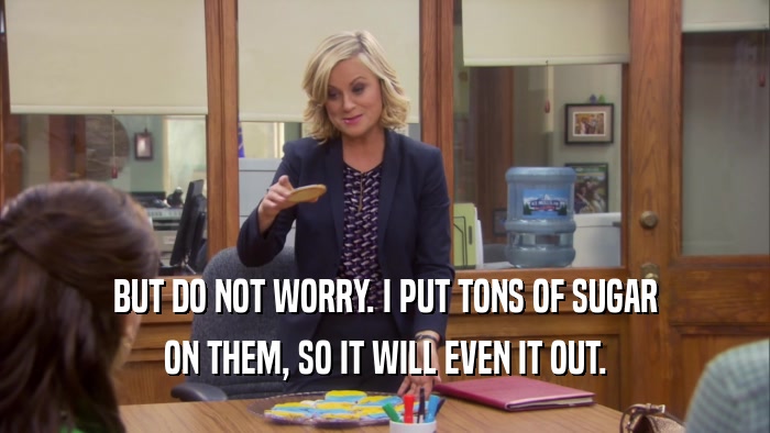 BUT DO NOT WORRY. I PUT TONS OF SUGAR ON THEM, SO IT WILL EVEN IT OUT. 