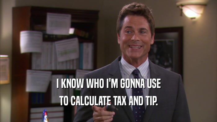 I KNOW WHO I'M GONNA USE TO CALCULATE TAX AND TIP. 