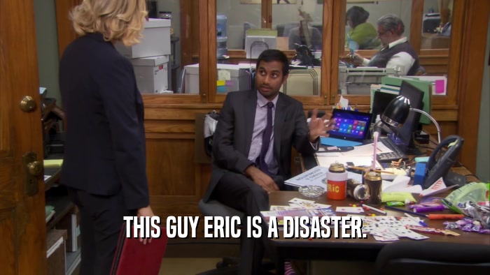 THIS GUY ERIC IS A DISASTER.  