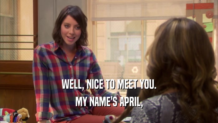 WELL, NICE TO MEET YOU. MY NAME'S APRIL, 