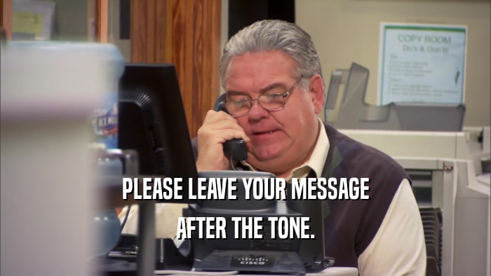 PLEASE LEAVE YOUR MESSAGE AFTER THE TONE. 