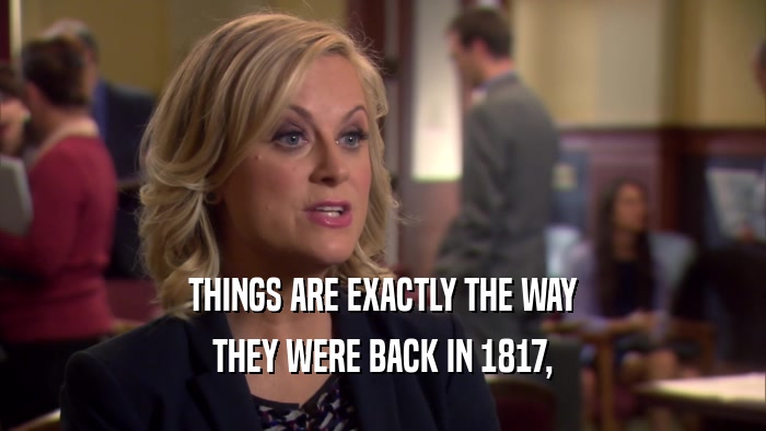 THINGS ARE EXACTLY THE WAY
 THEY WERE BACK IN 1817,
 