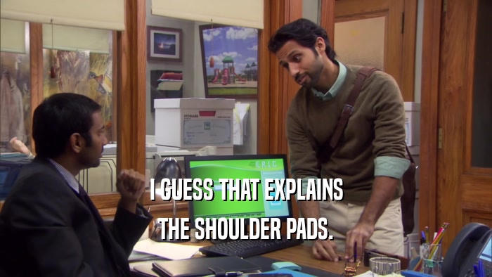 I GUESS THAT EXPLAINS THE SHOULDER PADS. 
