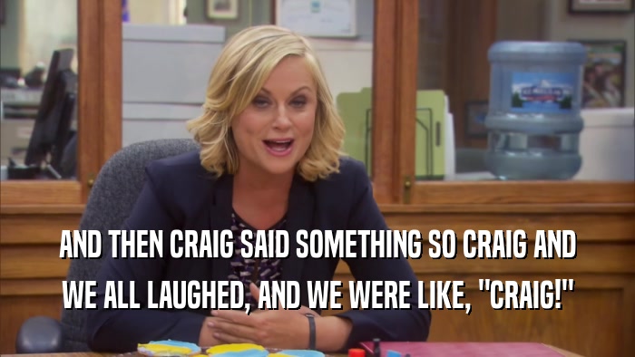 AND THEN CRAIG SAID SOMETHING SO CRAIG AND WE ALL LAUGHED, AND WE WERE LIKE, 