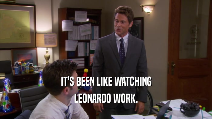 IT'S BEEN LIKE WATCHING LEONARDO WORK. 