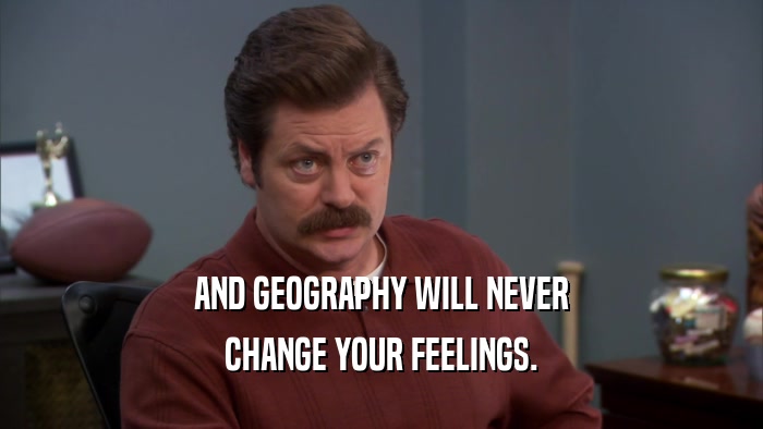 AND GEOGRAPHY WILL NEVER CHANGE YOUR FEELINGS. 