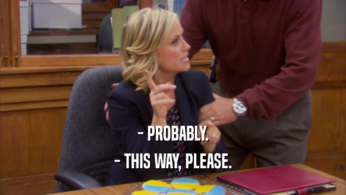 - PROBABLY. - THIS WAY, PLEASE. 