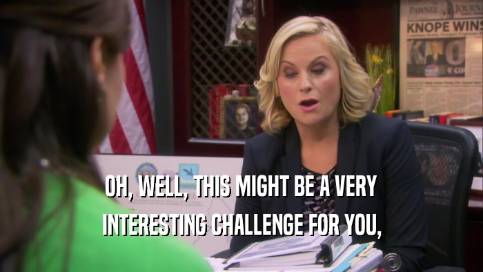 OH, WELL, THIS MIGHT BE A VERY INTERESTING CHALLENGE FOR YOU, 