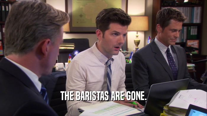 THE BARISTAS ARE GONE.  