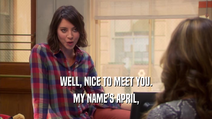 WELL, NICE TO MEET YOU. MY NAME'S APRIL, 