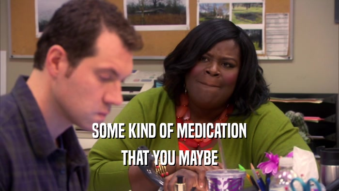 SOME KIND OF MEDICATION THAT YOU MAYBE 