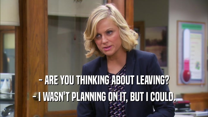 - ARE YOU THINKING ABOUT LEAVING? - I WASN'T PLANNING ON IT, BUT I COULD. 