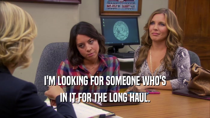 I'M LOOKING FOR SOMEONE WHO'S IN IT FOR THE LONG HAUL. 