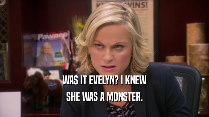 WAS IT EVELYN? I KNEW SHE WAS A MONSTER. 
