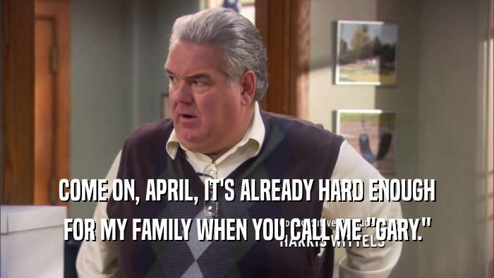 COME ON, APRIL, IT'S ALREADY HARD ENOUGH FOR MY FAMILY WHEN YOU CALL ME 