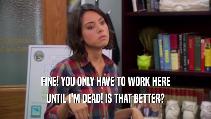 FINE! YOU ONLY HAVE TO WORK HERE UNTIL I'M DEAD! IS THAT BETTER? 