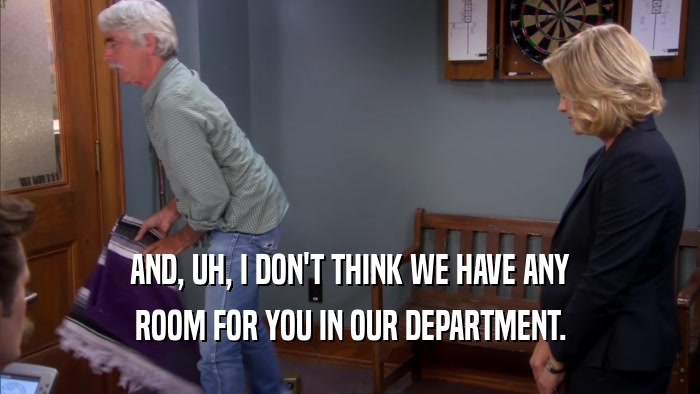 AND, UH, I DON'T THINK WE HAVE ANY ROOM FOR YOU IN OUR DEPARTMENT. 