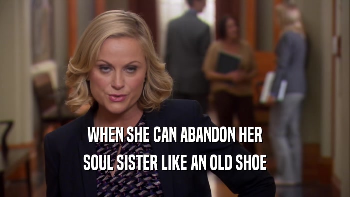 WHEN SHE CAN ABANDON HER SOUL SISTER LIKE AN OLD SHOE 