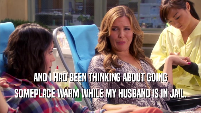 AND I HAD BEEN THINKING ABOUT GOING SOMEPLACE WARM WHILE MY HUSBAND IS IN JAIL. 