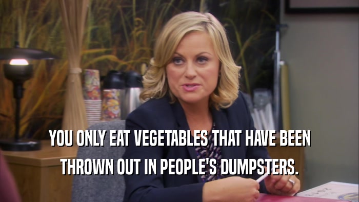 YOU ONLY EAT VEGETABLES THAT HAVE BEEN THROWN OUT IN PEOPLE'S DUMPSTERS. 