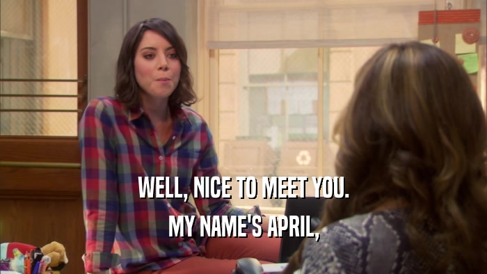 WELL, NICE TO MEET YOU. MY NAME'S APRIL, 