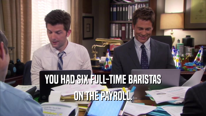 YOU HAD SIX FULL-TIME BARISTAS ON THE PAYROLL. 