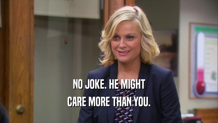 NO JOKE. HE MIGHT CARE MORE THAN YOU. 