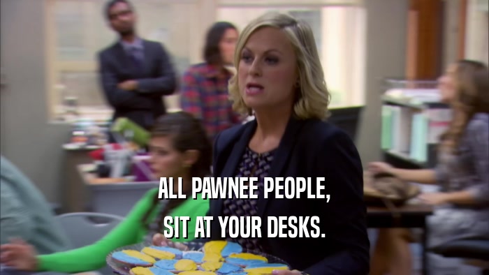 ALL PAWNEE PEOPLE, SIT AT YOUR DESKS. 