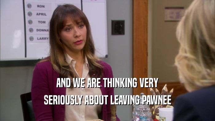 AND WE ARE THINKING VERY SERIOUSLY ABOUT LEAVING PAWNEE 