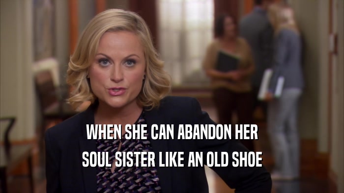 WHEN SHE CAN ABANDON HER SOUL SISTER LIKE AN OLD SHOE 