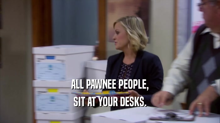 ALL PAWNEE PEOPLE, SIT AT YOUR DESKS. 