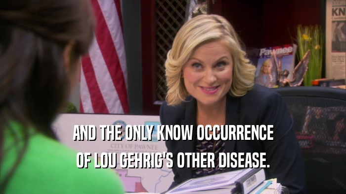 AND THE ONLY KNOW OCCURRENCE OF LOU GEHRIG'S OTHER DISEASE. 