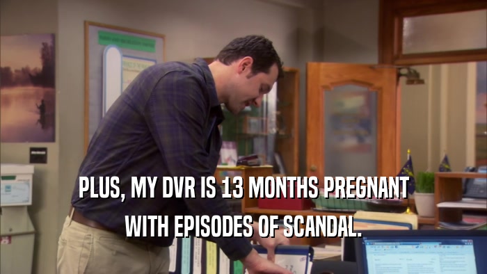 PLUS, MY DVR IS 13 MONTHS PREGNANT WITH EPISODES OF SCANDAL. 