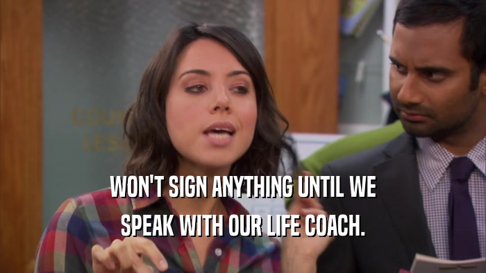 WON'T SIGN ANYTHING UNTIL WE SPEAK WITH OUR LIFE COACH. 
