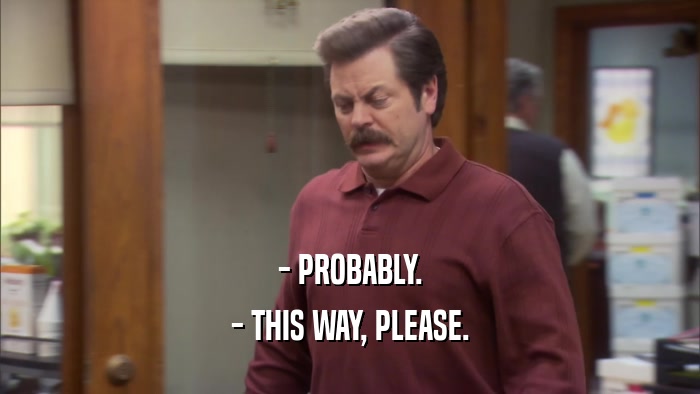 - PROBABLY. - THIS WAY, PLEASE. 