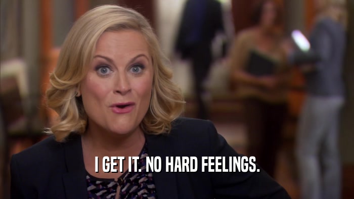 I GET IT. NO HARD FEELINGS.  