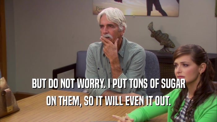 BUT DO NOT WORRY. I PUT TONS OF SUGAR ON THEM, SO IT WILL EVEN IT OUT. 