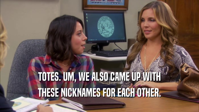 TOTES. UM, WE ALSO CAME UP WITH THESE NICKNAMES FOR EACH OTHER. 