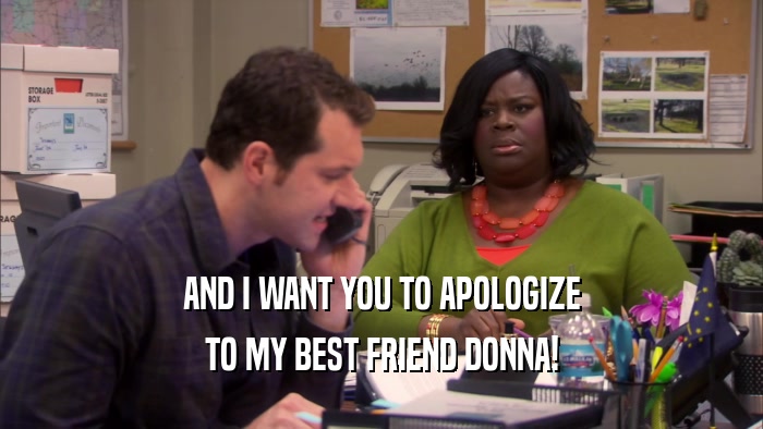 AND I WANT YOU TO APOLOGIZE TO MY BEST FRIEND DONNA! 