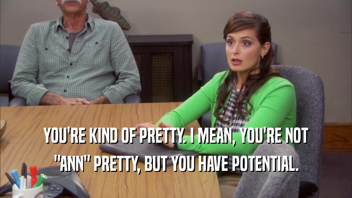 YOU'RE KIND OF PRETTY. I MEAN, YOU'RE NOT 