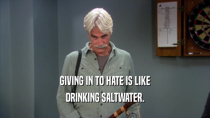 GIVING IN TO HATE IS LIKE DRINKING SALTWATER. 